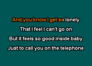 And you know I get so lonely
That I feel I can't go on

But it feels so good inside baby

Just to call you on the telephone