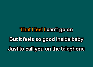 That I feel I can't go on

But it feels so good inside baby

Just to call you on the telephone