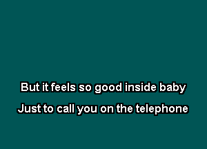 But it feels so good inside baby

Just to call you on the telephone