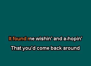 ltfound me wishin' and a-hopin'

That you'd come back around