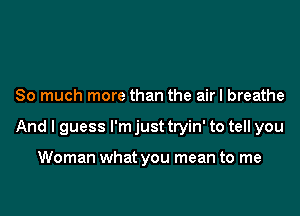 So much more than the airl breathe

And I guess I'm just tryin' to tell you

Woman what you mean to me