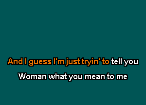 And I guess I'm just tryin' to tell you

Woman what you mean to me