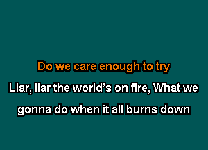 Do we care enough to try

Liar, liar the worlds on Fire, What we

gonna do when it all burns down