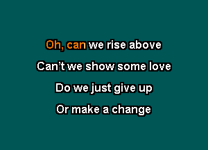 Oh, can we rise above

Cam we show some love

Do we just give up

Or make a change