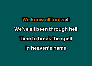 We know all too well

We've all been through hell

Time to break the spell

In heavenls name