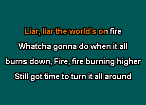 Liar, liar the worlds on fire
Whatcha gonna do when it all
burns down, Fire, the burning higher

Still got time to turn it all around