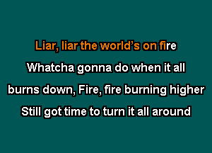 Liar, liar the worlds on fire
Whatcha gonna do when it all
burns down, Fire, the burning higher

Still got time to turn it all around