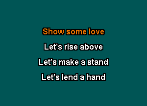 Show some love

Ler rise above

Lefs make a stand

Lefs lend a hand