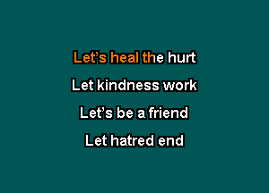 Lefs heal the hurt

Let kindness work

Let's be a friend

Let hatred end