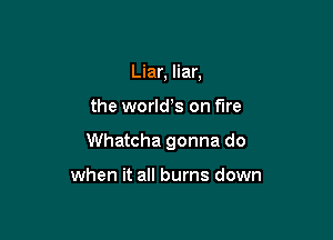 Liar, liar,

the world s on fire

Whatcha gonna do

when it all burns down