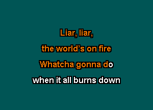 Liar, liar,

the world s on fire

Whatcha gonna do

when it all burns down