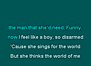 the man that she'd need, Funny,
now I feel like a boy, so disarmed
'Cause she sings for the world

But she thinks the world of me