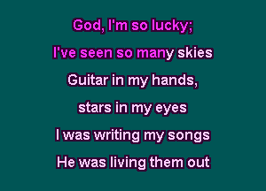 God, I'm so luckw
I've seen so many skies
Guitar in my hands,

stars in my eyes

I was writing my songs

He was living them out