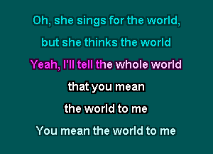 0h, she sings for the world,

but she thinks the world
Yeah, I'll tell the whole world
that you mean
the world to me

You mean the world to me