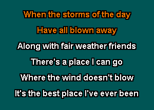 When the storms ofthe day
Have all blown away
Along with fair weather friends
There's a place I can go
Where the wind doesn't blow

It's the best place I've ever been