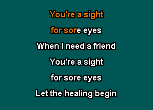 You're a sight
for sore eyes
When I need afriend
You're a sight

for sore eyes

Let the healing begin