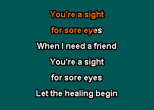You're a sight
for sore eyes
When I need afriend
You're a sight

for sore eyes

Let the healing begin