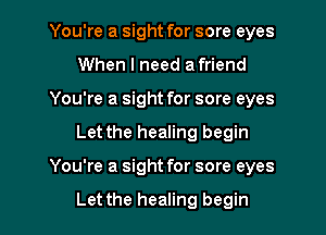 You're a sight for sore eyes
When I need a friend
You're a sight for sore eyes

Let the healing begin

You're a sight for sore eyes

Let the healing begin I