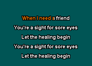 When I need afriend
You're a sight for sore eyes

Let the healing begin

You're a sight for sore eyes

Let the healing begin
