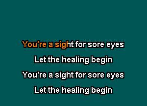 You're a sight for sore eyes

Let the healing begin

You're a sight for sore eyes

Let the healing begin