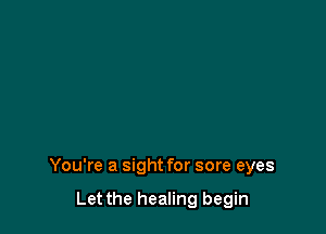 You're a sight for sore eyes

Let the healing begin