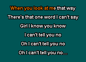 When you look at me that way
There's that one word I can't say
Girl I know you know
I can't tell you no

Oh I can't tell you no

on I can't tell you no....