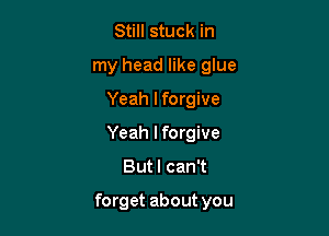 Still stuck in
my head like glue
Yeah I forgive
Yeah I forgive

Butl can't

forget about you