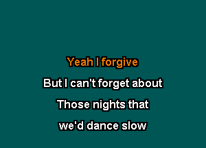 Yeah I forgive

But I can't forget about

Those nights that

we'd dance slow