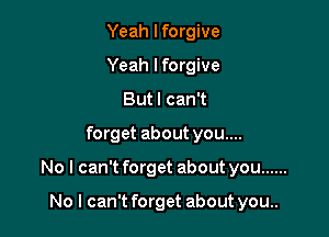 Yeah I forgive
Yeah I forgive
Butl can't

forget about you....

No I can't forget about you ......

No I can't forget about you..