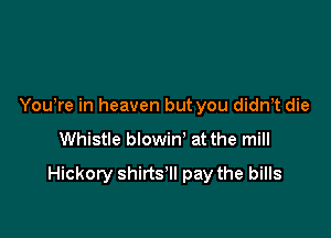 Yowre in heaven but you didnT die

Whistle blowin' at the mill

Hickory shirts'll pay the bills