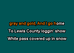 gray and gold, And I go home

To Lewis County loggiw show

White pass covered up in snow