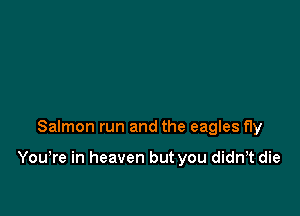 Salmon run and the eagles fly

You're in heaven but you didn,t die