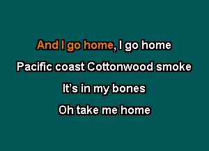 And I go home, I go home

Pacific coast Cottonwood smoke
It's in my bones

Oh take me home