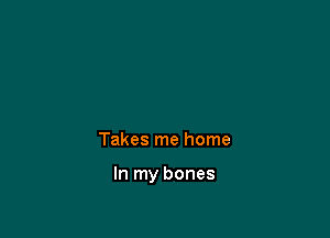 Takes me home

In my bones