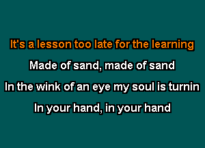 It's a lesson too late for the learning
Made of sand, made of sand
In the wink of an eye my soul is turnin

In your hand, in your hand