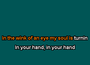 In the wink of an eye my soul is turnin

In your hand, in your hand