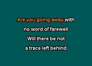 Are you going away with

no word of farewell
Will there be not

a trace left behind