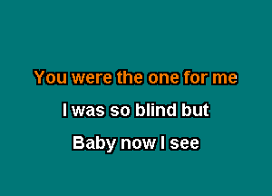 You were the one for me

Iwas so blind but

Baby now I see