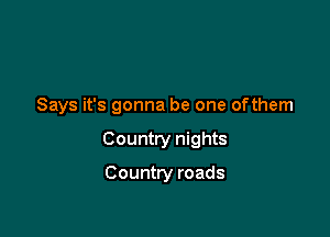 Says it's gonna be one ofthem

Country nights

Country roads