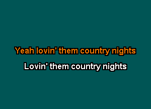 Yeah lovin' them country nights

Lovin' them country nights
