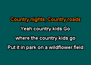Country nights, Country roads
Yeah country kids Go

where the country kids go

Put it in park on a wildflower field