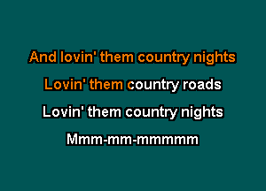 And Iovin' them country nights

Lovin' them country roads

Lovin' them country nights

Mmm-mm-mmmmm