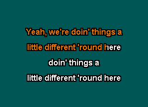 Yeah, we're doin' things a

little different 'round here
doin' things a

little different 'round here