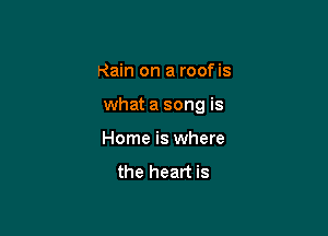 Rain on a roofis

what a song is

Home is where

the heart is