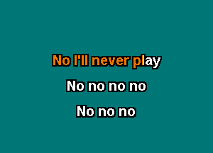No I'll never play

No no no no

No no no