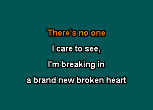 There's no one

I care to see,

I'm breaking in

a brand new broken heart