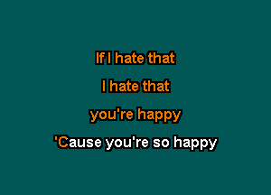 lfl hate that
I hate that
you're happy

'Cause you're so happy