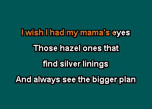 lwish I had my mama's eyes
Those hazel ones that

find silver linings

And always see the bigger plan