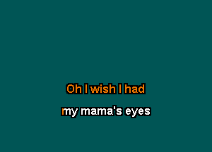 0h lwish I had

my mama's eyes