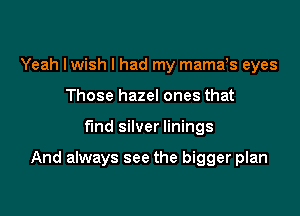 Yeah lwish I had my mamds eyes
Those hazel ones that

find silver linings

And always see the bigger plan
